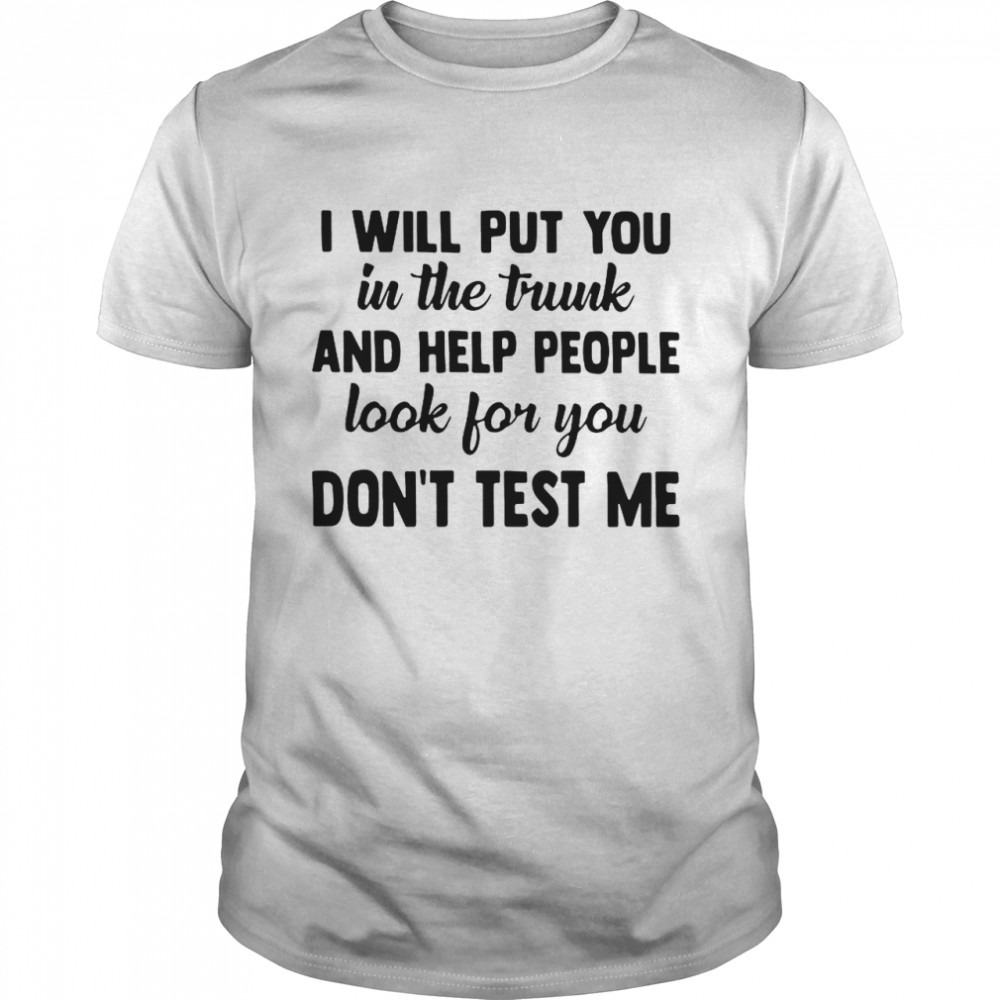 I Will Put You In The Trunk And Help People Look For You Dont Test Me Shirt